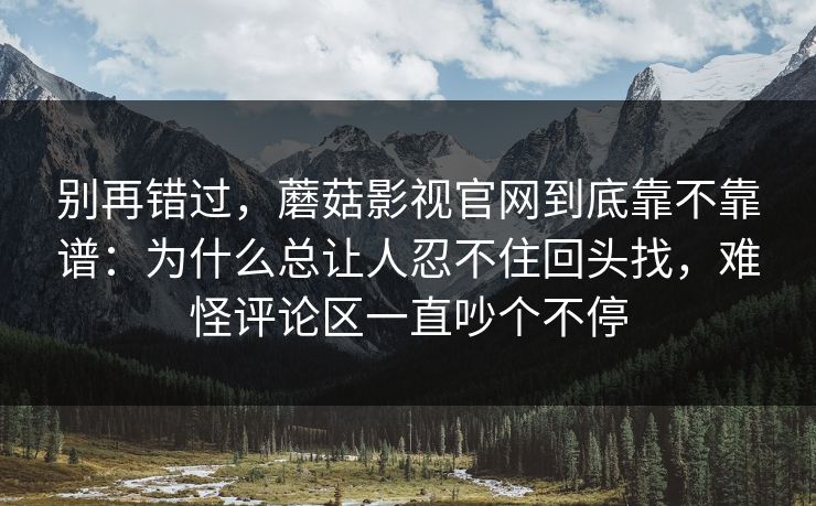 别再错过，蘑菇影视官网到底靠不靠谱：为什么总让人忍不住回头找，难怪评论区一直吵个不停