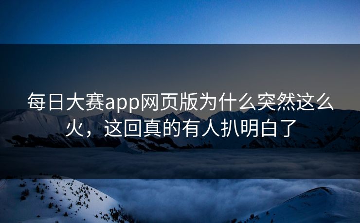 每日大赛app网页版为什么突然这么火，这回真的有人扒明白了