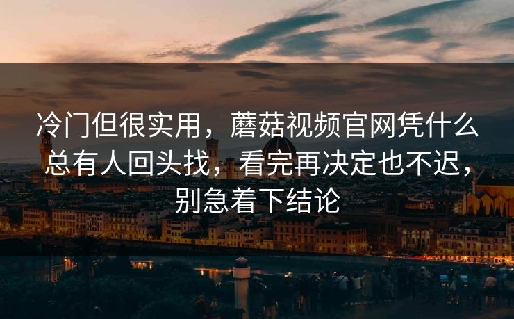 冷门但很实用，蘑菇视频官网凭什么总有人回头找，看完再决定也不迟，别急着下结论