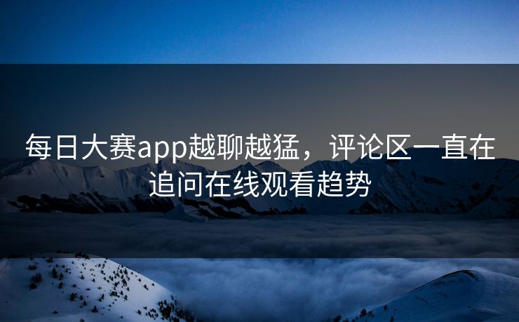 每日大赛app越聊越猛，评论区一直在追问在线观看趋势