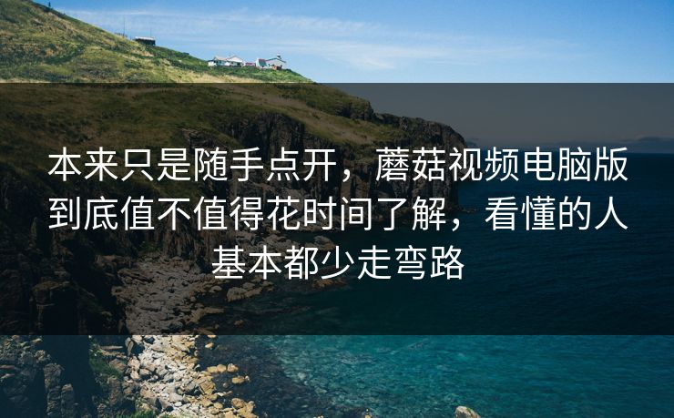 本来只是随手点开，蘑菇视频电脑版到底值不值得花时间了解，看懂的人基本都少走弯路