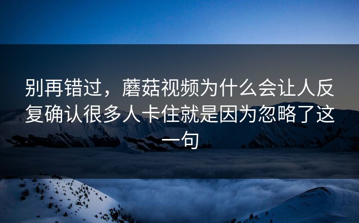 别再错过，蘑菇视频为什么会让人反复确认很多人卡住就是因为忽略了这一句