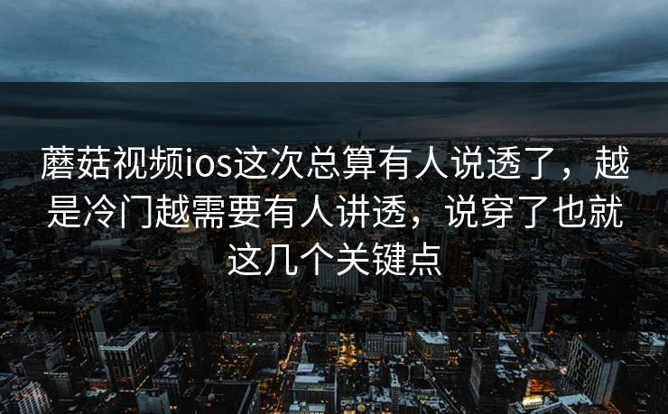 蘑菇视频ios这次总算有人说透了，越是冷门越需要有人讲透，说穿了也就这几个关键点
